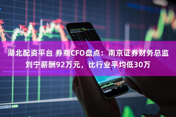 湖北配资平台 券商CFO盘点：南京证券财务总监刘宁薪酬92万元，比行业平均低30万