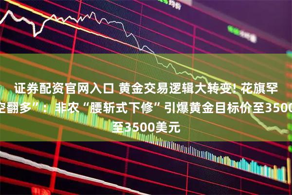 证券配资官网入口 黄金交易逻辑大转变! 花旗罕见“空翻多”：非农“腰斩式下修”引爆黄金目标价至3500美元