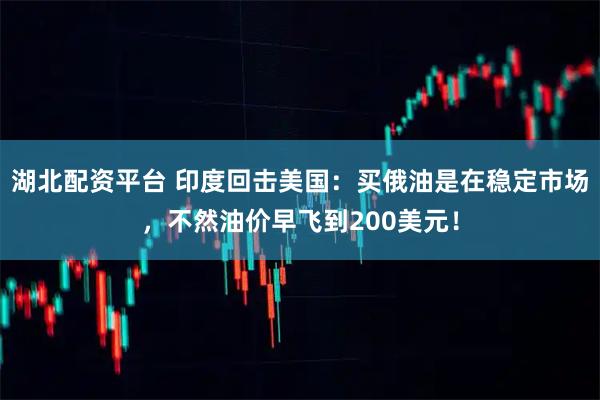 湖北配资平台 印度回击美国：买俄油是在稳定市场，不然油价早飞到200美元！