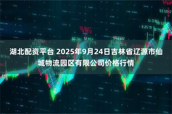 湖北配资平台 2025年9月24日吉林省辽源市仙城物流园区有限公司价格行情