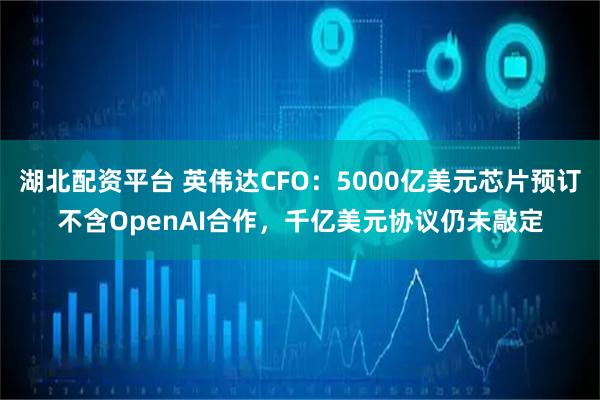 湖北配资平台 英伟达CFO：5000亿美元芯片预订不含OpenAI合作，千亿美元协议仍未敲定
