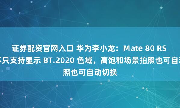 证券配资官网入口 华为李小龙：Mate 80 RS 手机不只支持显示 BT.2020 色域，高饱和场景拍照也可自动切换