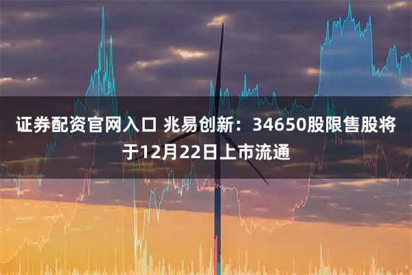 证券配资官网入口 兆易创新：34650股限售股将于12月22日上市流通