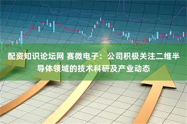 配资知识论坛网 赛微电子：公司积极关注二维半导体领域的技术科研及产业动态