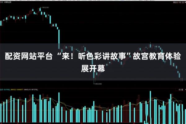 配资网站平台 “来！听色彩讲故事”故宫教育体验展开幕