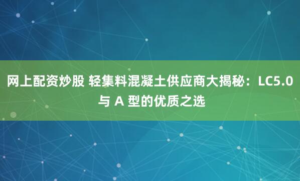 网上配资炒股 轻集料混凝土供应商大揭秘：LC5.0 与 A 型的优质之选