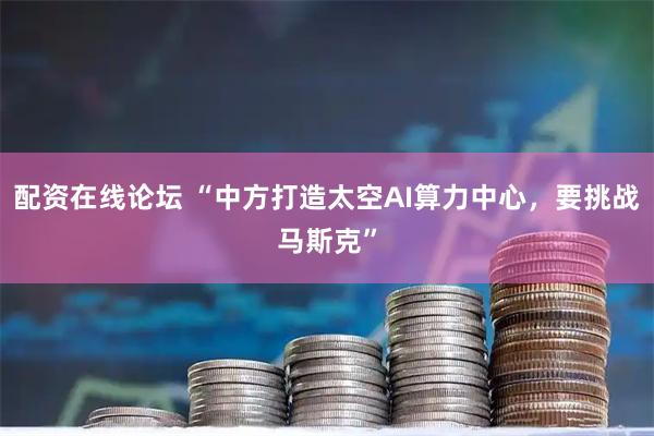 配资在线论坛 “中方打造太空AI算力中心，要挑战马斯克”