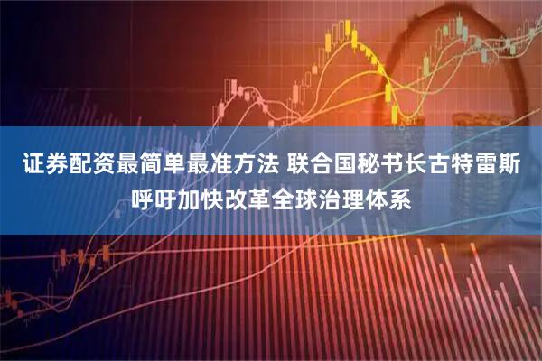 证券配资最简单最准方法 联合国秘书长古特雷斯呼吁加快改革全球治理体系