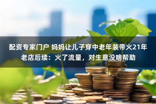 配资专家门户 妈妈让儿子穿中老年装带火21年老店后续：火了流量，对生意没啥帮助