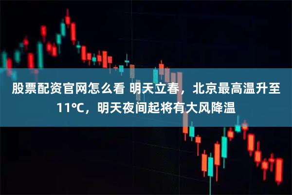 股票配资官网怎么看 明天立春，北京最高温升至11℃，明天夜间起将有大风降温