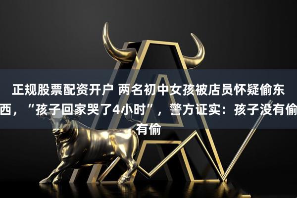 正规股票配资开户 两名初中女孩被店员怀疑偷东西，“孩子回家哭了4小时”，警方证实：孩子没有偷