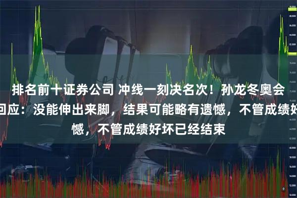 排名前十证券公司 冲线一刻决名次！孙龙冬奥会夺银，赛后回应：没能伸出来脚，结果可能略有遗憾，不管成绩好坏已经结束