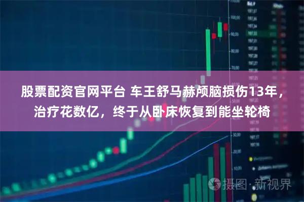 股票配资官网平台 车王舒马赫颅脑损伤13年，治疗花数亿，终于从卧床恢复到能坐轮椅