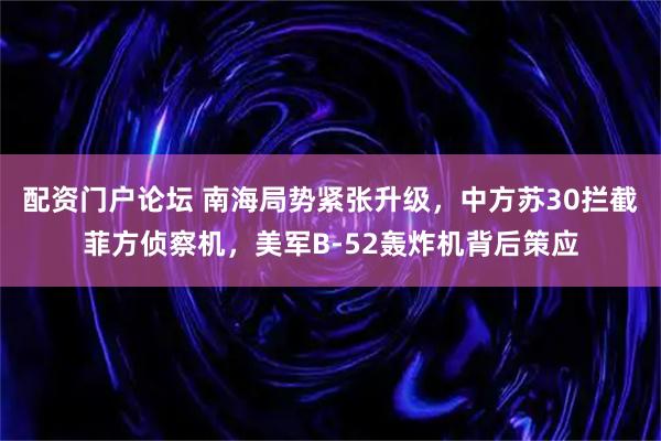 配资门户论坛 南海局势紧张升级，中方苏30拦截菲方侦察机，美军B-52轰炸机背后策应
