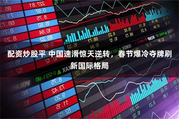 配资炒股平 中国速滑惊天逆转，春节爆冷夺牌刷新国际格局