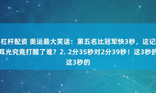 杠杆配资 奥运最大笑话：第五名比冠军快3秒，这记耳光究竟打醒了谁？2. 2分35秒对2分39秒！这3秒的