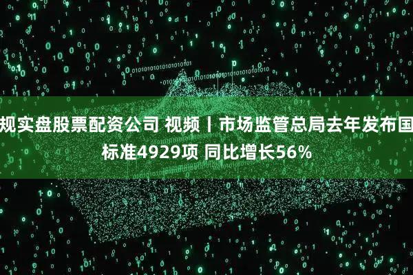 正规实盘股票配资公司 视频丨市场监管总局去年发布国家标准4929项 同比增长56%