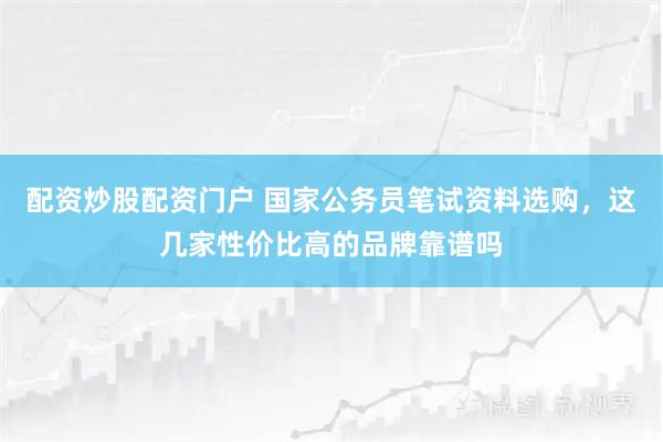 配资炒股配资门户 国家公务员笔试资料选购，这几家性价比高的品牌靠谱吗
