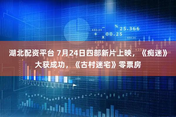 湖北配资平台 7月24日四部新片上映，《痴迷》大获成功，《古村迷宅》零票房
