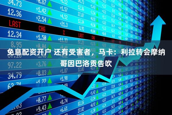 免息配资开户 还有受害者，马卡：利拉转会摩纳哥因巴洛贡告吹