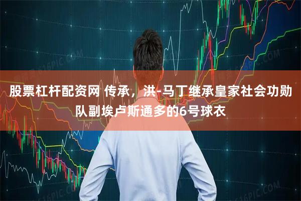 股票杠杆配资网 传承，洪-马丁继承皇家社会功勋队副埃卢斯通多的6号球衣