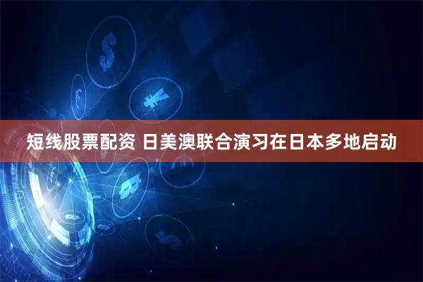 短线股票配资 日美澳联合演习在日本多地启动