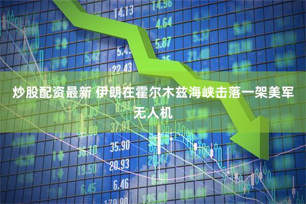 炒股配资最新 伊朗在霍尔木兹海峡击落一架美军无人机
