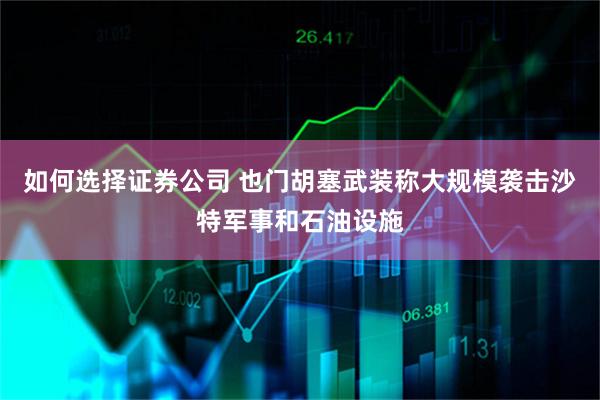 如何选择证券公司 也门胡塞武装称大规模袭击沙特军事和石油设施